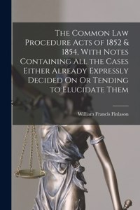 Common Law Procedure Acts of 1852 & 1854, With Notes Containing All the Cases Either Already Expressly Decided On Or Tending to Elucidate Them