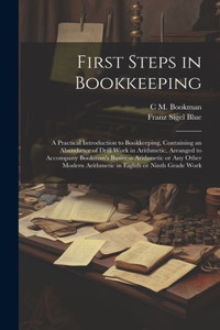 First Steps in Bookkeeping; a Practical Introduction to Bookkeeping, Containing an Abundance of Drill Work in Arithmetic, Arranged to Accompany Bookman's Business Arithmetic or any Other Modern Arithmetic in Eighth or Ninth Grade Work