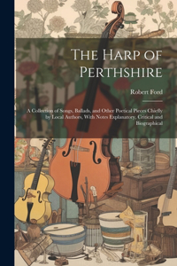 Harp of Perthshire; a Collection of Songs, Ballads, and Other Poetical Pieces Chiefly by Local Authors, With Notes Explanatory, Critical and Biographical