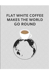 Flat White Coffee Makes the World Go Round: Custom-Made Journal Note Book