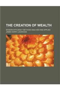 The Creation of Wealth; Modern Efficiency Methods Analyzed and Applied