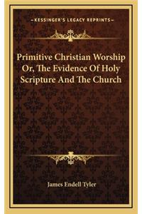 Primitive Christian Worship Or, the Evidence of Holy Scripture and the Church