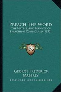Preach The Word: The Matter And Manner Of Preaching Considered (1850)