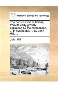 The Construction of Timber, from Its Early Growth; Explained by the Microscope, ... in Five Books. ... by John Hill, ...
