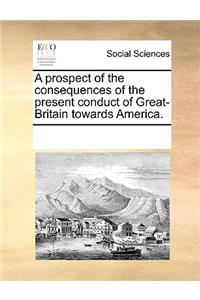 A prospect of the consequences of the present conduct of Great-Britain towards America.