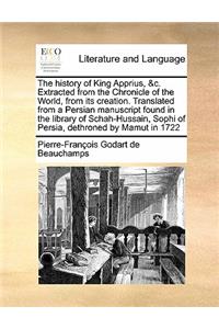 The history of King Apprius, &c. Extracted from the Chronicle of the World, from its creation. Translated from a Persian manuscript found in the library of Schah-Hussain, Sophi of Persia, dethroned by Mamut in 1722