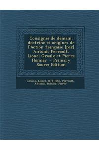 Consignes de Demain; Doctrine Et Origines de L'Action Francaise [Par] Antonio Perrault, Lionel Groulx Et Pierre Homier
