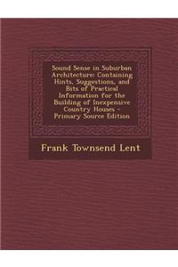 Sound Sense in Suburban Architecture: Containing Hints, Suggestions, and Bits of Practical Information for the Building of Inexpensive Country Houses