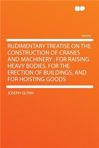 Rudimentary Treatise on the Construction of Cranes and Machinery