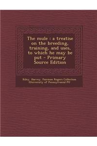 The Mule: A Treatise on the Breeding, Training, and Uses, to Which He May Be Put