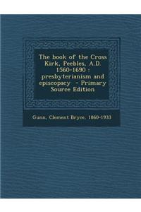 The Book of the Cross Kirk, Peebles, A.D. 1560-1690: Presbyterianism and Episcopacy - Primary Source Edition