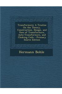 Transformers: A Treatise on the Theory, Construction, Design, and Uses of Transformers, Auto-Transformers, and Choking Coils - Prima