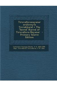 Tiruvalluvanayanar Arulicceyta Tirrukkural = the 'Sacred' Kurral of Tiruvalluva-Nayanar - Primary Source Edition