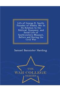 Life of George R. Smith, Founder of Sedalia, Mo: In Its Relation to the Political, Economic, and Social Life of Southwestern Missouri, Before and During the Civil War - War College Series