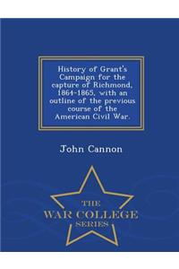 History of Grant's Campaign for the Capture of Richmond, 1864-1865, with an Outline of the Previous Course of the American Civil War. - War College Series