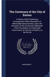 The Centenary of the City of Easton: A History of the Preliminary Arrangements Which Resulted in A Memorable Demonstration, Upon the Occasion of the Centennial Celebration of the Founda