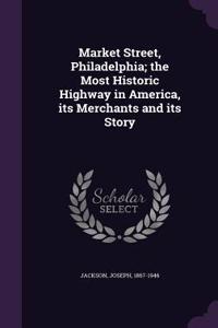 Market Street, Philadelphia; The Most Historic Highway in America, Its Merchants and Its Story