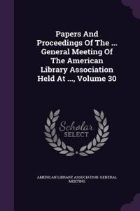 Papers and Proceedings of the ... General Meeting of the American Library Association Held at ..., Volume 30