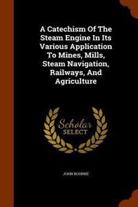 A Catechism Of The Steam Engine In Its Various Application To Mines, Mills, Steam Navigation, Railways, And Agriculture