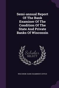 Semi-Annual Report of the Bank Examiner of the Condition of the State and Private Banks of Wisconsin