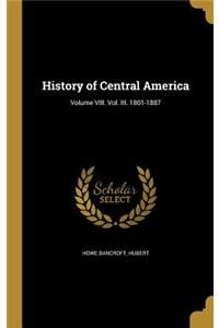 History of Central America; Volume VIII. Vol. III. 1801-1887