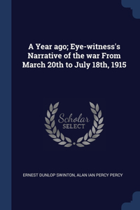 A Year ago; Eye-witness's Narrative of the war From March 20th to July 18th, 1915