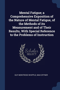 Mental Fatigue; a Comprehensive Exposition of the Nature of Mental Fatigue, of the Methods of its Measurement and of Their Results, With Special Reference to the Problems of Instruction