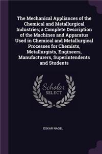 The Mechanical Appliances of the Chemical and Metallurgical Industries; a Complete Description of the Machines and Apparatus Used in Chemical and Metallurgical Processes for Chemists, Metallurgists, Engineers, Manufacturers, Superintendents and Stu