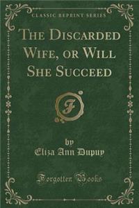 The Discarded Wife, or Will She Succeed (Classic Reprint)