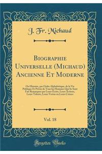 Biographie Universelle (Michaud) Ancienne Et Moderne, Vol. 18: Ou Histoire, Par Ordre AlphabÃ©tique, de la Vie Publique Et PrivÃ©e de Tous Les Hommes Qui Se Sont Fait Remarquer Par Leurs Ã?crits, Leurs Actions, Leurs Talents, Leurs Vertus Ou Leurs