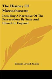 History Of Massachusetts: Including A Narrative Of The Persecutions By State And Church In England