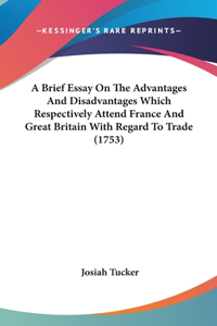 A Brief Essay on the Advantages and Disadvantages Which Respectively Attend France and Great Britain with Regard to Trade (1753)
