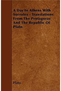 Day In Athens With Socrates - Translations From The Protagoras And The Republic Of Plato.
