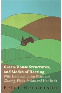 Green-House Structures, and Modes of Heating - With Information on Glass and Glazing, Flues, Steam and Hot-Beds