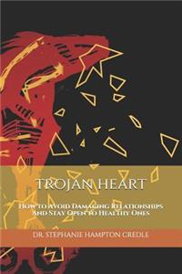 Trojan Heart: How to Avoid Damaging Relationships And Stay Open to Healthy Ones