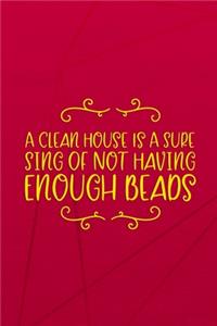 A Clean House Is A Sure Sing Of Not Having Enough Beads