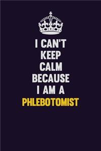 I can't Keep Calm Because I Am A Phlebotomist