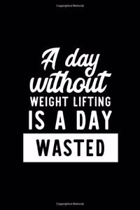 A Day Without Weight Lifting Is A Day Wasted