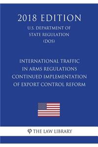 International Traffic in Arms Regulations - Continued Implementation of Export Control Reform (U.S. Department of State Regulation) (DOS) (2018 Edition)