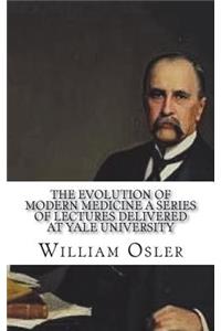 The Evolution of Modern Medicine A Series of Lectures Delivered at Yale University