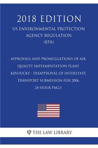 Approvals and Promulgations of Air Quality Implementation Plans - Kentucky - Disapproval of Interstate Transport Submission for 2006 24-Hour Pm2.5 (Us Environmental Protection Agency Regulation) (Epa) (2018 Edition)
