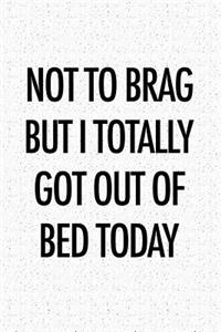 Not to Brag But I Totally Got Out of Bed Today