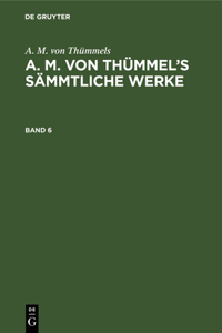 A. M. Von Thümmels: A. M. Von Thümmel's Sämmtliche Werke. Band 6