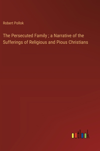 The Persecuted Family; a Narrative of the Sufferings of Religious and Pious Christians