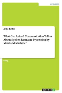 What Can Animal Communication Tell us About Spoken Language Processing by Mind and Machine?