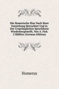 Die Homerische Ilias Nach Ihrer Entstehung Betrachtet Und in Der Ursprunglichen Sprachform Wiederhergestellt, Von A. Fick. 2 Halften (German Edition)