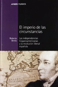 El Imperio de Las Circunstancias: Las Independencias Hispanoamericas y La Revolucion Liberal Espanola