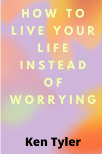How To Live Your Life Instead Of Worrying