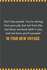 Don't be scared. You're retiring from your job, but not from life. Just know we have faith in you, and we know you'll succeed in your new voyage.