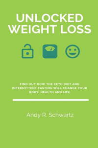 Unlocked Weight Loss: Find Out How The Keto Diet And Intermittent Fasting Will Change Your Body, Health And Life